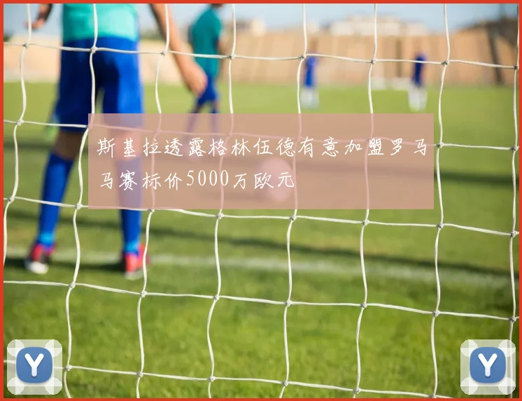 斯基拉透露格林伍德有意加盟罗马马赛标价5000万欧元