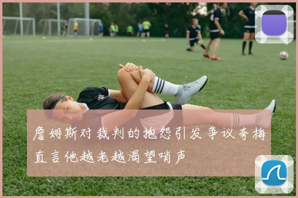 詹姆斯对裁判的抱怨引发争议夸梅直言他越老越渴望哨声