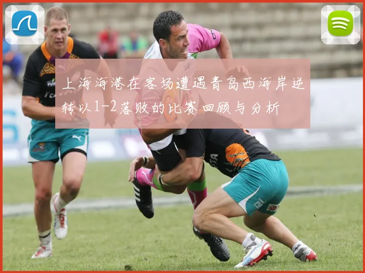 上海海港在客场遭遇青岛西海岸逆转以1-2落败的比赛回顾与分析