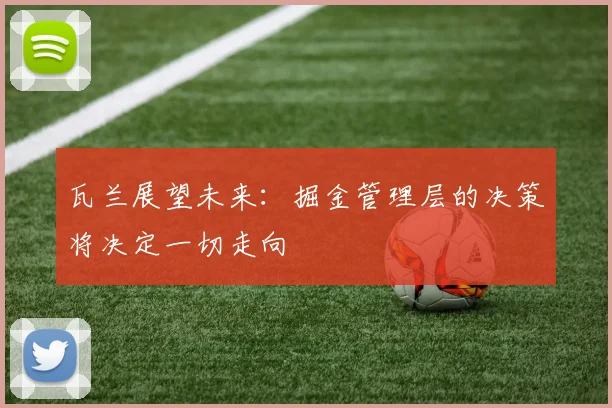 瓦兰展望未来：掘金管理层的决策将决定一切走向
