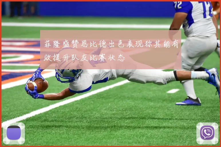 菲隆盛赞恩比德出色表现称其能有效提升队友比赛状态