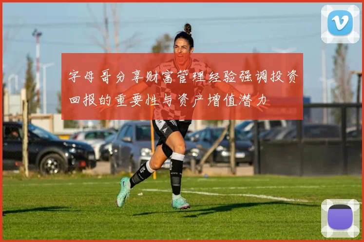 字母哥分享财富管理经验强调投资回报的重要性与资产增值潜力