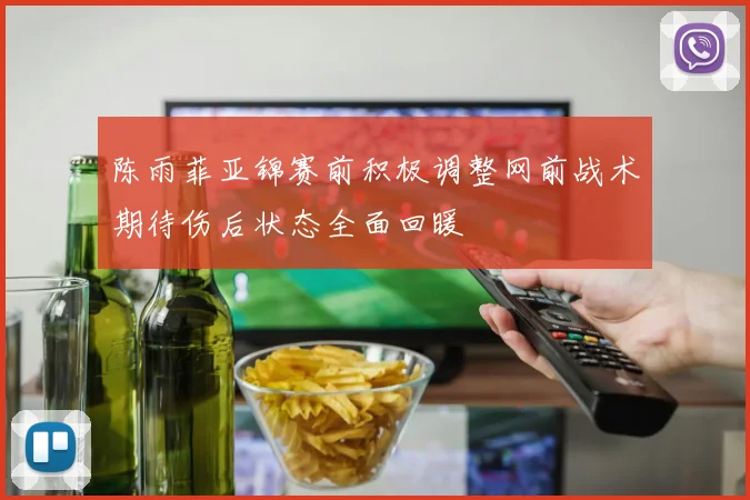 陈雨菲亚锦赛前积极调整网前战术期待伤后状态全面回暖