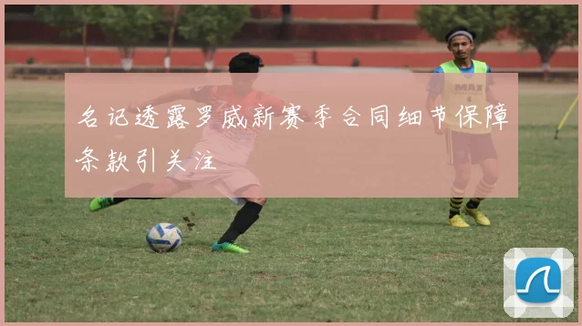 名记透露罗威新赛季合同细节保障条款引关注