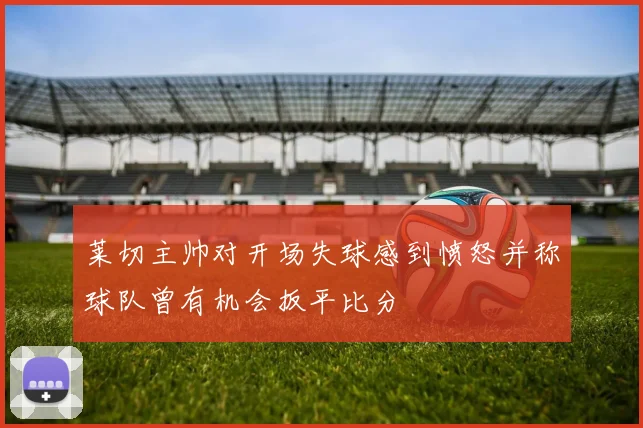 莱切主帅对开场失球感到愤怒并称球队曾有机会扳平比分