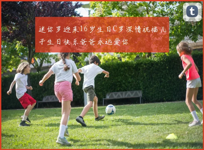 迷你罗迎来16岁生日C罗深情祝福儿子生日快乐爸爸永远爱你