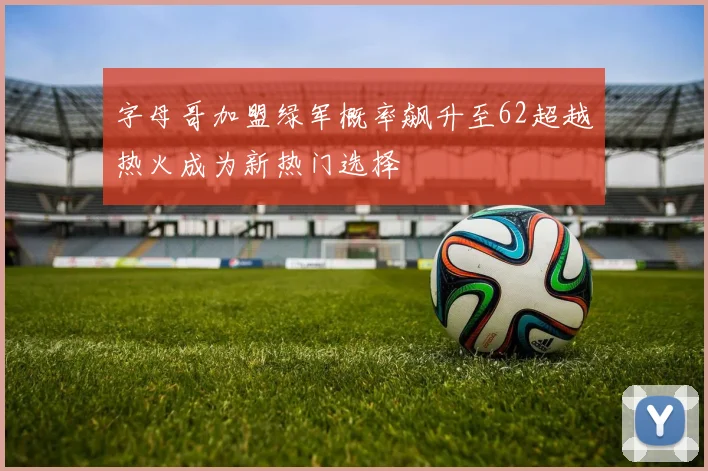 字母哥加盟绿军概率飙升至62超越热火成为新热门选择