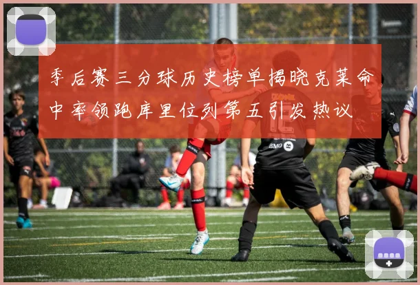 季后赛三分球历史榜单揭晓克莱命中率领跑库里位列第五引发热议