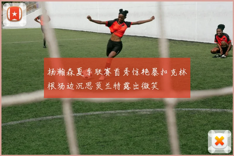 杨瀚森夏季联赛首秀惊艳暴扣克林根场边沉思莫兰特露出微笑