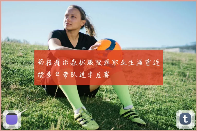 蒂格痛诉森林狼毁掉职业生涯曾连续多年带队进季后赛