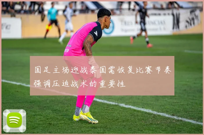 国足主场迎战泰国需恢复比赛节奏强调压迫战术的重要性