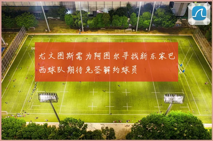 尤文图斯需为阿图尔寻找新东家巴西球队期待免签解约球员