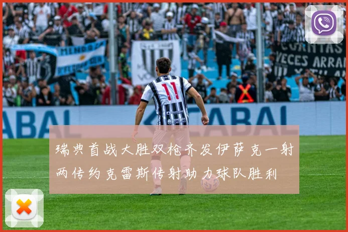 瑞典首战大胜双枪齐发伊萨克一射两传约克雷斯传射助力球队胜利