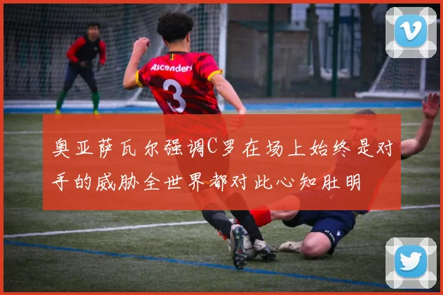 奥亚萨瓦尔强调C罗在场上始终是对手的威胁全世界都对此心知肚明