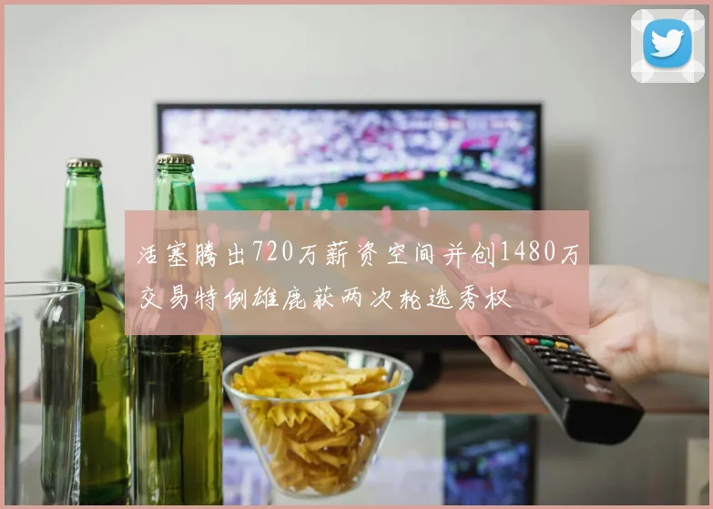 活塞腾出720万薪资空间并创1480万交易特例雄鹿获两次轮选秀权