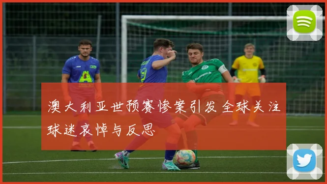 澳大利亚世预赛惨案引发全球关注球迷哀悼与反思