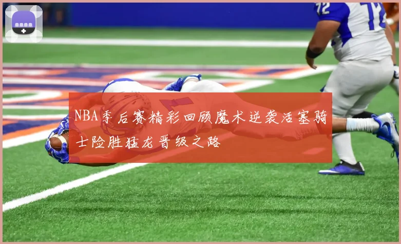 NBA季后赛精彩回顾魔术逆袭活塞骑士险胜猛龙晋级之路