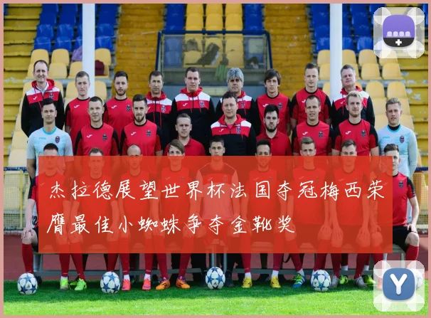 杰拉德展望世界杯法国夺冠梅西荣膺最佳小蜘蛛争夺金靴奖