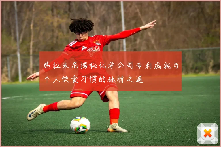 弗拉米尼揭秘化学公司专利成就与个人饮食习惯的独特之道