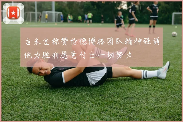 吉米金称赞伦德博格团队精神强调他为胜利愿意付出一切努力