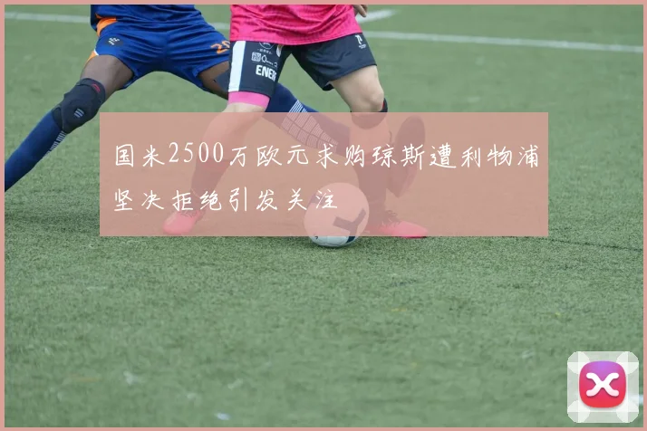 国米2500万欧元求购琼斯遭利物浦坚决拒绝引发关注
