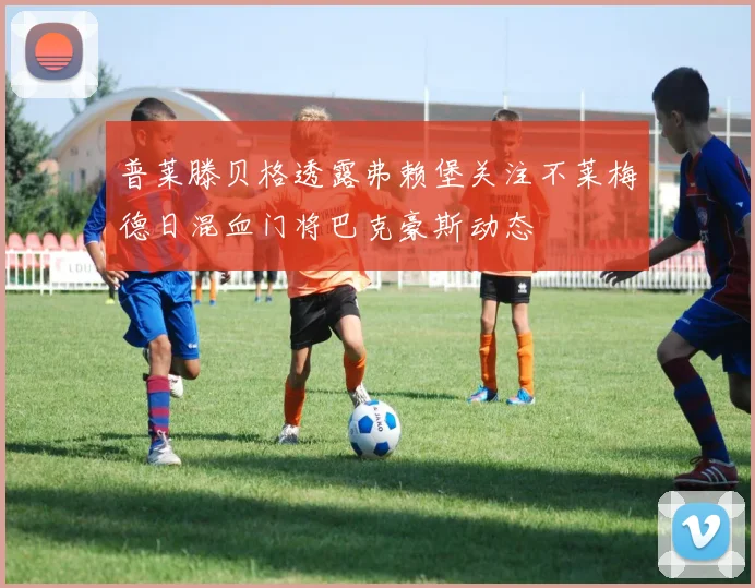普莱滕贝格透露弗赖堡关注不莱梅德日混血门将巴克豪斯动态