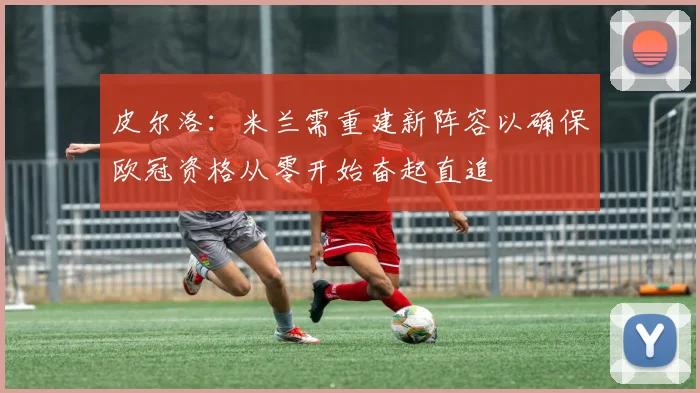 皮尔洛：米兰需重建新阵容以确保欧冠资格从零开始奋起直追
