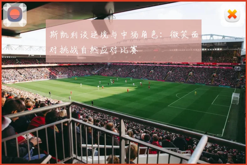 斯凯利谈逆境与中场角色：微笑面对挑战自然应对比赛