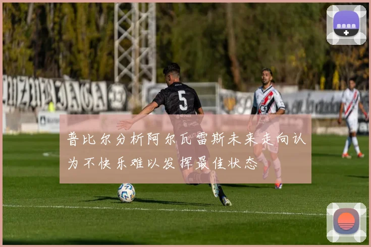 普比尔分析阿尔瓦雷斯未来走向认为不快乐难以发挥最佳状态